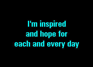 I'm inspired

and hope for
each and every dayr