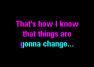 That's how I know

that things are
gonna change...