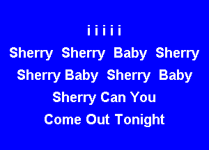 Sherry Sherry Baby Sherry

Sherry Baby Sherry Baby
Sherry Can You
Come Out Tonight