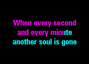 When every second

and every minute
another soul is gone