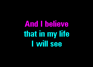 And I believe

that in my life
I will see