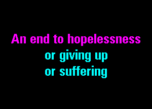 An end to hopelessness

or giving up
or suffering