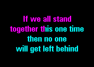 If we all stand
together this one time

then no one
will get left behind