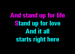 And stand up for life
Stand up for love

And it all
starts right here