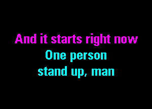 And it starts right now

One person
stand up, man