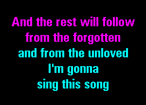 And the rest will follow
from the forgotten
and from the unloved
I'm gonna
sing this song