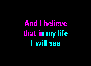 And I believe

that in my life
I will see