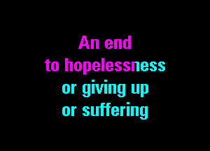 An end
to hopelessness

or giving up
or suffering