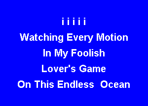 Watching Every Motion
In My Foolish

Lover's Game
On This Endless Ocean