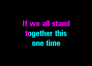If we all stand

together this
one time