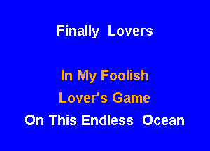 Finally Lovers

In My Foolish
Lover's Game
On This Endless Ocean