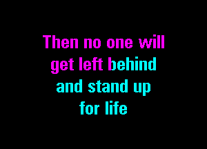 Then no one will
get left behind

and stand up
for life