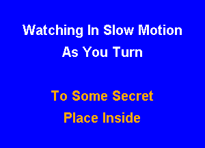 Watching In Slow Motion
As You Turn

To Some Secret
Place Inside