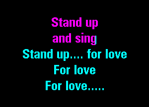 Stand up
and sing

Stand up.... for love
For love
For love .....