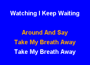 Watching I Keep Waiting

Around And Say

Take My Breath Away
Take My Breath Away