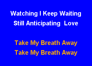 Watching I Keep Waiting
Still Anticipating Love

Take My Breath Away
Take My Breath Away