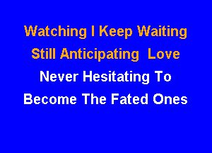 Watching I Keep Waiting
Still Anticipating Love

Never Hesitating To
Become The Fated Ones