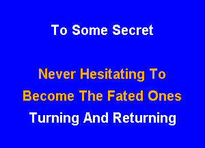 To Some Secret

Never Hesitating To
Become The Fated Ones
Turning And Returning