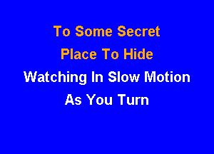 To Some Secret
Place To Hide

Watching In Slow Motion
As You Turn