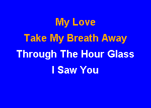 My Love
Take My Breath Away
Through The Hour Glass

I Saw You