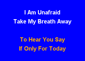 I Am Unafraid
Take My Breath Away

To Hear You Say
If Only For Today