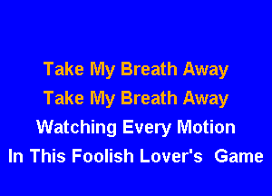 Take My Breath Away
Take My Breath Away

Watching Every Motion
In This Foolish Lover's Game