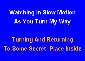 Watching In Slow Motion
As You Turn My Way

Turning And Returning
To Some Secret Place Inside