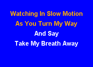 Watching In Slow Motion
As You Turn My Way
And Say

Take My Breath Away
