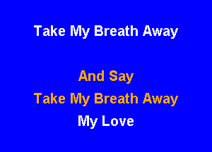 Take My Breath Away

And Say

Take My Breath Away
My Love