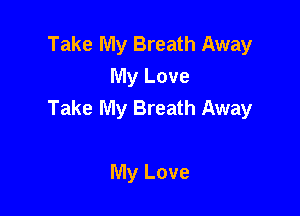 Take My Breath Away
My Love
Take My Breath Away

My Love