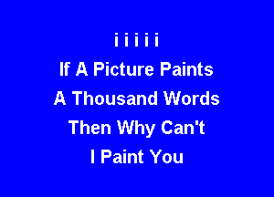 If A Picture Paints
A Thousand Words

Then Why Can't
I Paint You