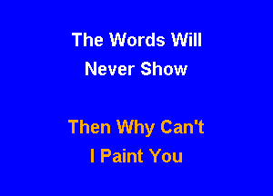 The Words Will
Never Show

Then Why Can't
I Paint You