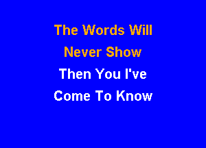 The Words Will
Never Show

Then You I've
Come To Know