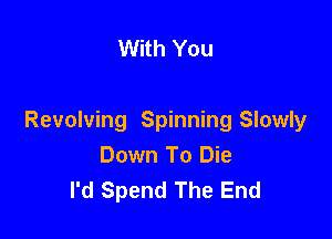 With You

Revolving Spinning Slowly
Down To Die
I'd Spend The End