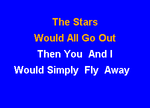 The Stars
Would All Go Out
Then You And I

Would Simply Fly Away