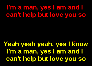 I'm a man, yes I am and I
can't help but love you 50

Yeah yeah yeah, yes I Know
I'm a man, yes I am and I
can't help but love you so