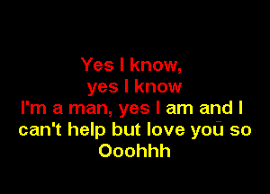 Yes I know,
yes I know

I'm a man, yes I am and I
can't help but love you so
Ooohhh