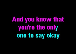 And you know that

you're the only
one to say okay