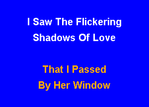 I Saw The Flickering
Shadows Of Love

That I Passed
By Her Window