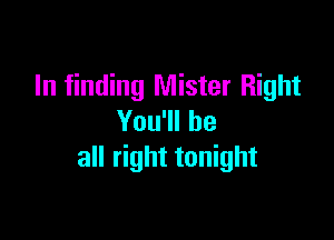 In finding Mister Right

You'll be
all right tonight