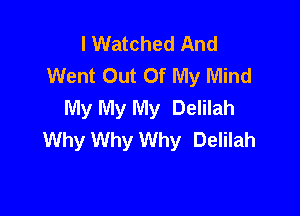 I Watched And
Went Out Of My Mind
My My My Delilah

Why Why Why Delilah