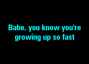 Babe, you know you're

growing up so fast