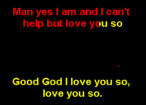 Man yes I am and I can't
help but love you so

Good God I love you so,
love you so.