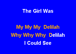 The Girl Was

My My My Delilah

Why Why Why Delilah
I Could See