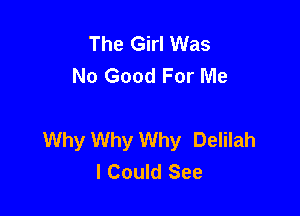 The Girl Was
No Good For Me

Why Why Why Delilah
I Could See