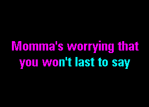 Momma's worrying that

you won't last to say