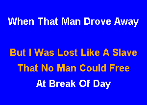 When That Man Drove Away

But I Was Lost Like A Slave
That No Man Could Free
At Break Of Day