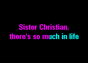 Sister Christian,

there's so much in life