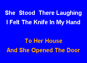 She Stood There Laughing
I Felt The Knife In My Hand

To Her House
And She Opened The Door