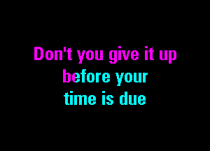 Don't you give it up

before your
time is due